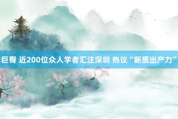 巨臀 近200位众人学者汇注深圳 热议“新质出产力”