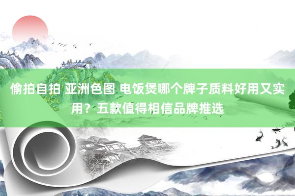 偷拍自拍 亚洲色图 电饭煲哪个牌子质料好用又实用？五款值得相信品牌推选