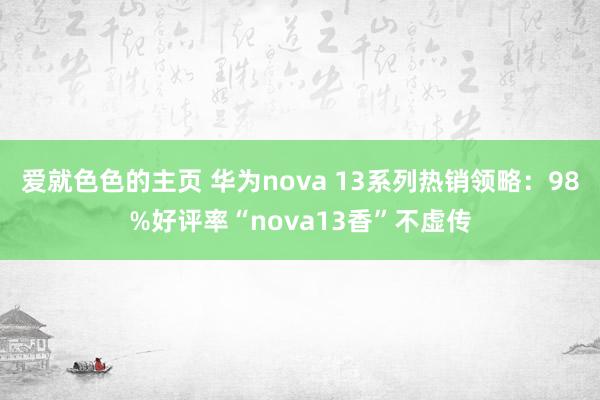 爱就色色的主页 华为nova 13系列热销领略：98%好评率“nova13香”不虚传