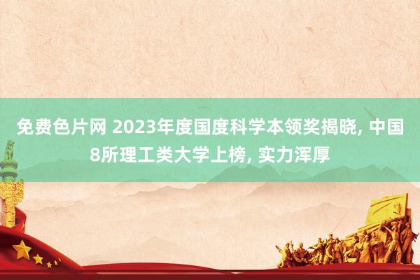 免费色片网 2023年度国度科学本领奖揭晓， 中国8所理工类大学上榜， 实力浑厚