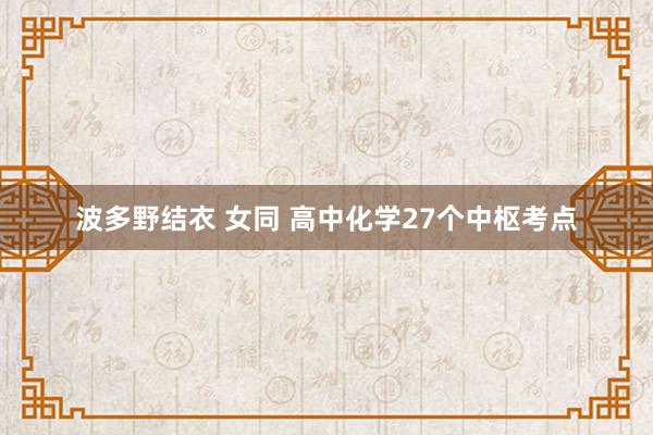 波多野结衣 女同 高中化学27个中枢考点