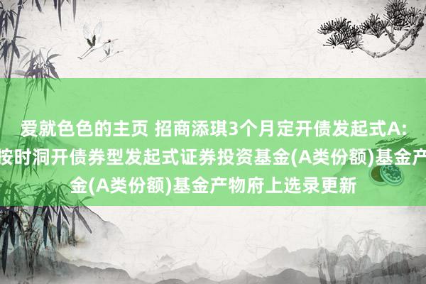 爱就色色的主页 招商添琪3个月定开债发起式A: 招商添琪3个月按时洞开债券型发起式证券投资基金(A类份额)基金产物府上选录更新