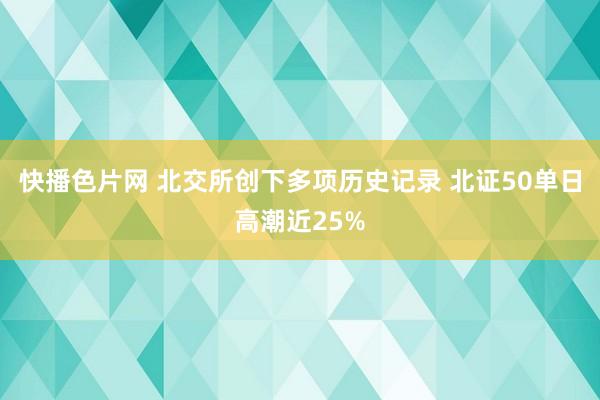 快播色片网 北交所创下多项历史记录 北证50单日高潮近25%