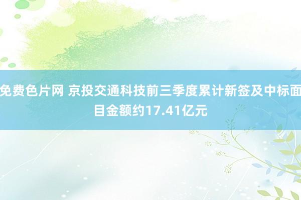 免费色片网 京投交通科技前三季度累计新签及中标面目金额约17.41亿元