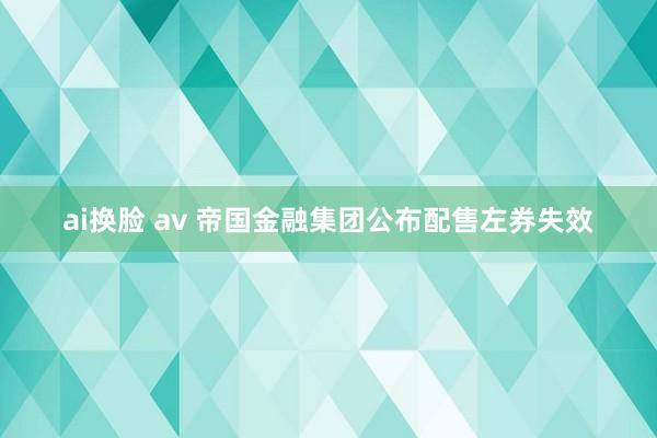 ai换脸 av 帝国金融集团公布配售左券失效