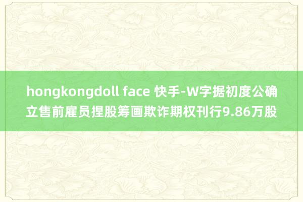 hongkongdoll face 快手-W字据初度公确立售前雇员捏股筹画欺诈期权刊行9.86万股