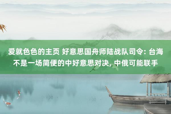 爱就色色的主页 好意思国舟师陆战队司令: 台海不是一场简便的中好意思对决， 中俄可能联手