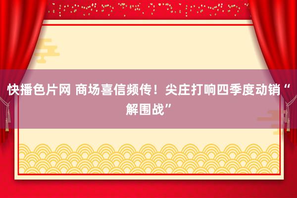 快播色片网 商场喜信频传！尖庄打响四季度动销“解围战”