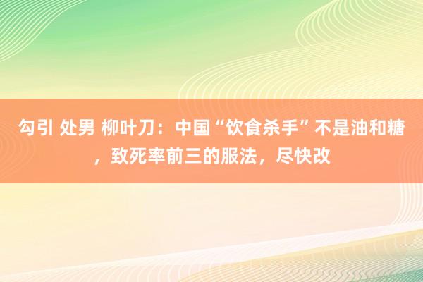 勾引 处男 柳叶刀：中国“饮食杀手”不是油和糖，致死率前三的服法，尽快改