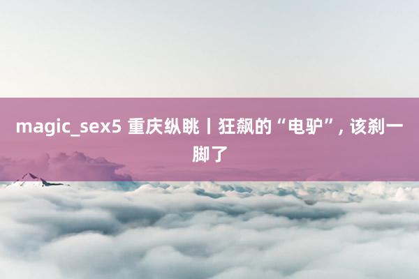 magic_sex5 重庆纵眺丨狂飙的“电驴”， 该刹一脚了