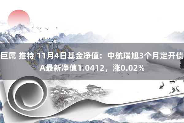 巨屌 推特 11月4日基金净值：中航瑞旭3个月定开债A最新净值1.0412，涨0.02%