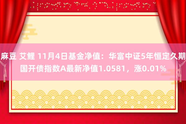 麻豆 艾鲤 11月4日基金净值：华富中证5年恒定久期国开债指数A最新净值1.0581，涨0.01%