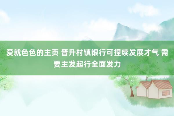 爱就色色的主页 晋升村镇银行可捏续发展才气 需要主发起行全面发力