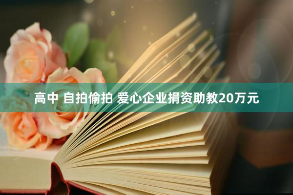 高中 自拍偷拍 爱心企业捐资助教20万元