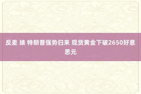 反差 婊 特朗普强势归来 现货黄金下破2650好意思元