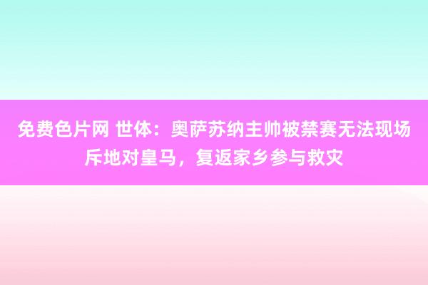 免费色片网 世体：奥萨苏纳主帅被禁赛无法现场斥地对皇马，复返家乡参与救灾