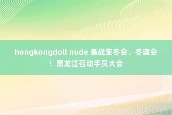 hongkongdoll nude 备战亚冬会、冬奥会！黑龙江召动手员大会