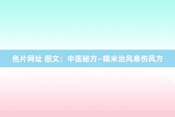 色片网址 图文：中医秘方—糯米治风寒伤风方