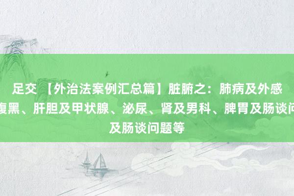 足交 【外治法案例汇总篇】脏腑之：肺病及外感病、腹黑、肝胆及甲状腺、泌尿、肾及男科、脾胃及肠谈问题等