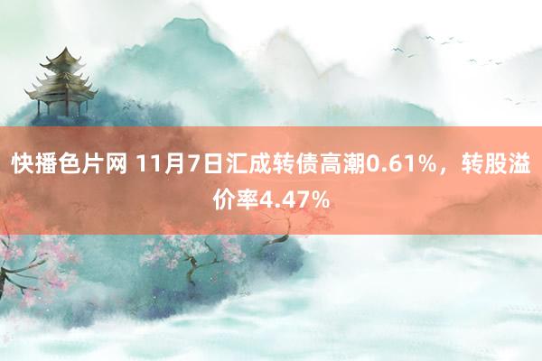 快播色片网 11月7日汇成转债高潮0.61%，转股溢价率4.47%