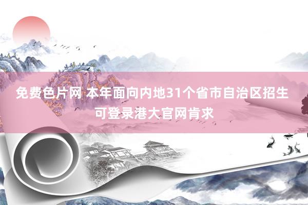 免费色片网 本年面向内地31个省市自治区招生 可登录港大官网肯求