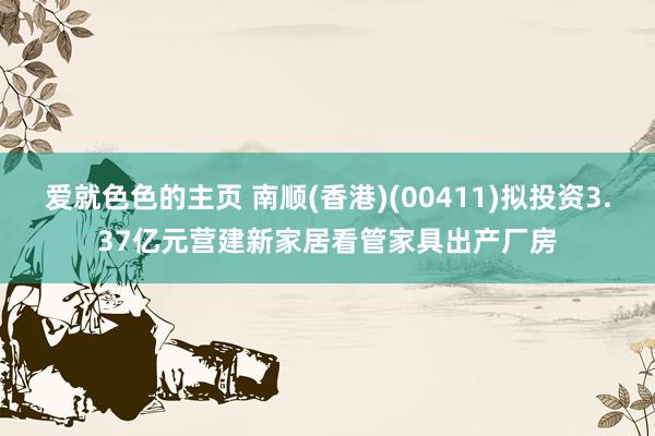 爱就色色的主页 南顺(香港)(00411)拟投资3.37亿元营建新家居看管家具出产厂房