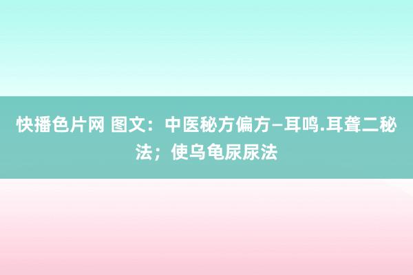 快播色片网 图文：中医秘方偏方—耳鸣.耳聋二秘法；使乌龟尿尿法