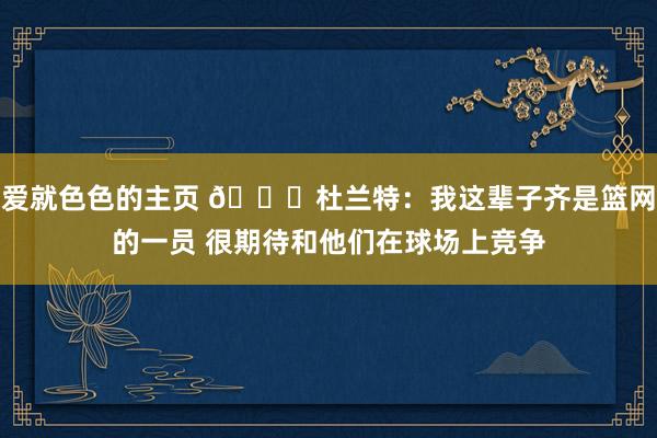 爱就色色的主页 👀杜兰特：我这辈子齐是篮网的一员 很期待和他们在球场上竞争