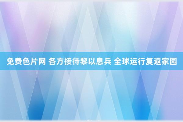 免费色片网 各方接待黎以息兵 全球运行复返家园