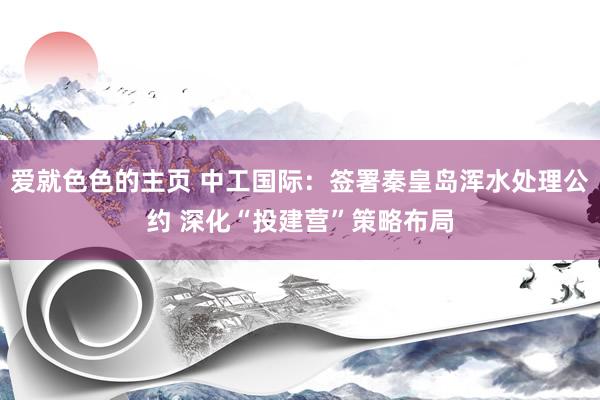 爱就色色的主页 中工国际：签署秦皇岛浑水处理公约 深化“投建营”策略布局