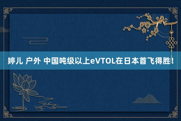 婷儿 户外 中国吨级以上eVTOL在日本首飞得胜！