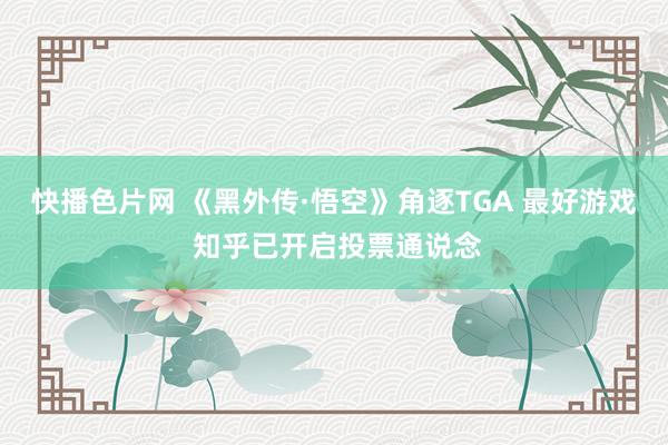 快播色片网 《黑外传·悟空》角逐TGA 最好游戏 知乎已开启投票通说念