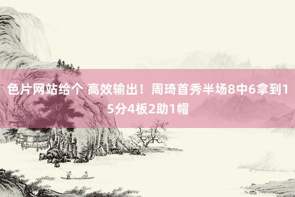 色片网站给个 高效输出！周琦首秀半场8中6拿到15分4板2助1帽