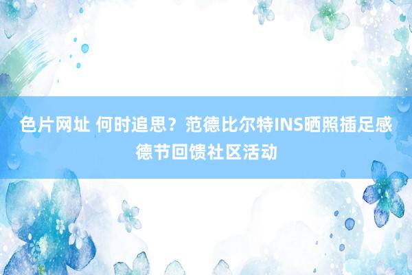 色片网址 何时追思？范德比尔特INS晒照插足感德节回馈社区活动