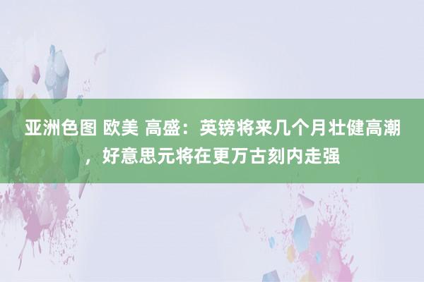 亚洲色图 欧美 高盛：英镑将来几个月壮健高潮，好意思元将在更万古刻内走强