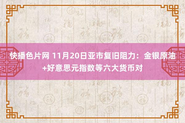 快播色片网 11月20日亚市复旧阻力：金银原油+好意思元指数等六大货币对