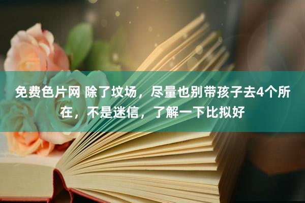 免费色片网 除了坟场，尽量也别带孩子去4个所在，不是迷信，了解一下比拟好