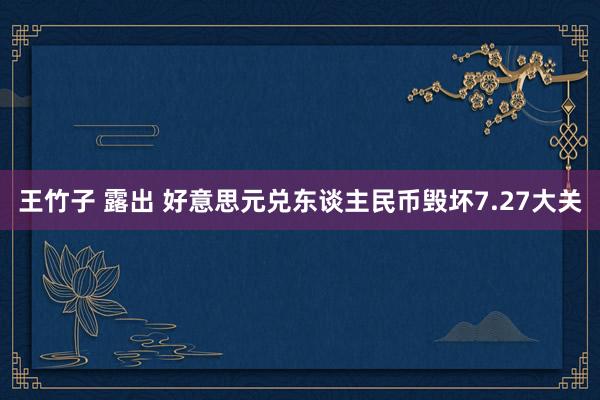 王竹子 露出 好意思元兑东谈主民币毁坏7.27大关