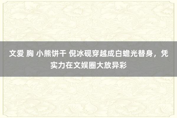 文爱 胸 小熊饼干 倪冰砚穿越成白蟾光替身，凭实力在文娱圈大放异彩