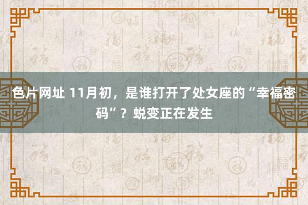 色片网址 11月初，是谁打开了处女座的“幸福密码”？蜕变正在发生