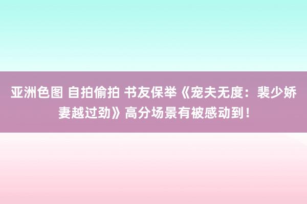 亚洲色图 自拍偷拍 书友保举《宠夫无度：裴少娇妻越过劲》高分场景有被感动到！