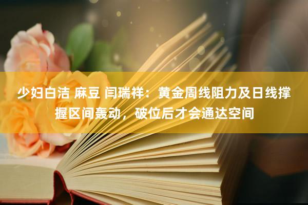 少妇白洁 麻豆 闫瑞祥：黄金周线阻力及日线撑握区间轰动，破位后才会通达空间