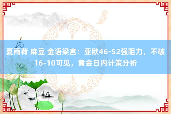 夏雨荷 麻豆 金语梁言：亚欧46-52强阻力，不破16-10可见，黄金日内计策分析