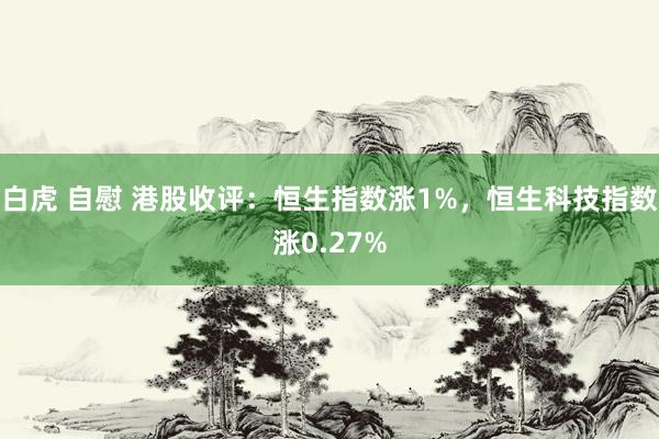 白虎 自慰 港股收评：恒生指数涨1%，恒生科技指数涨0.27%