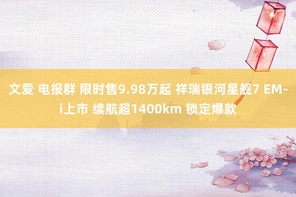 文爱 电报群 限时售9.98万起 祥瑞银河星舰7 EM-i上市 续航超1400km 锁定爆款