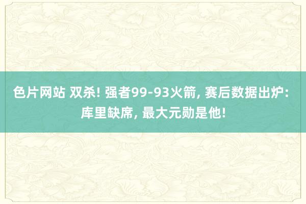 色片网站 双杀! 强者99-93火箭， 赛后数据出炉: 库里缺席， 最大元勋是他!