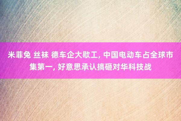 米菲兔 丝袜 德车企大歇工， 中国电动车占全球市集第一， 好意思承认搞砸对华科技战