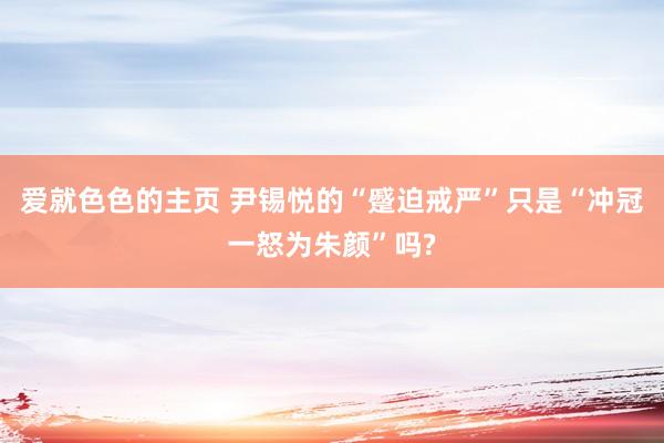 爱就色色的主页 尹锡悦的“蹙迫戒严”只是“冲冠一怒为朱颜”吗?