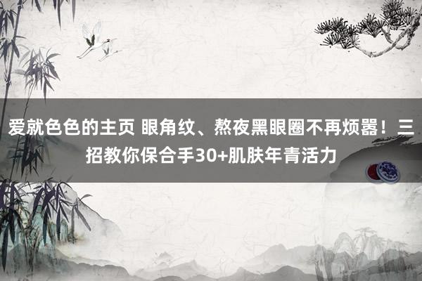 爱就色色的主页 眼角纹、熬夜黑眼圈不再烦嚣！三招教你保合手30+肌肤年青活力