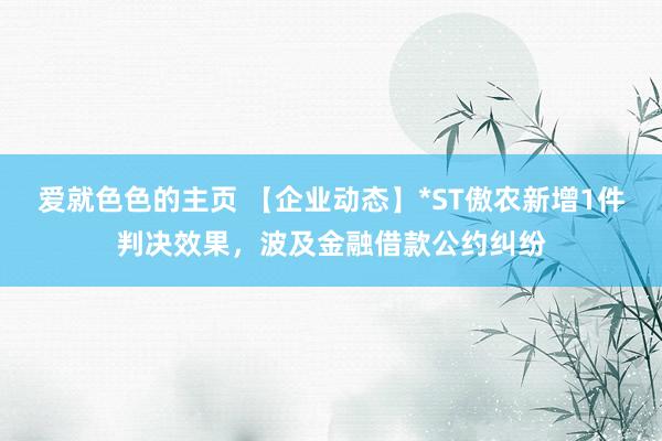 爱就色色的主页 【企业动态】*ST傲农新增1件判决效果，波及金融借款公约纠纷